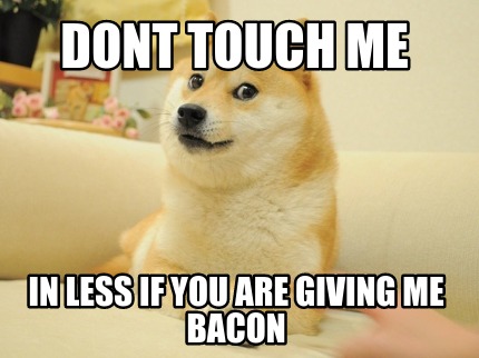 dont-touch-me-in-less-if-you-are-giving-me-bacon
