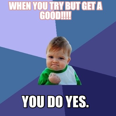 when-you-try-but-get-a-good-you-do-yes