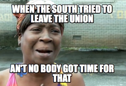 when-the-south-tried-to-leave-the-union-ant-no-body-got-time-for-that