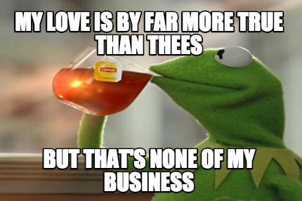 my-love-is-by-far-more-true-than-thees-but-thats-none-of-my-business