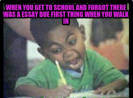 when-you-get-to-school-and-forgot-there-was-a-essay-due-first-thing-when-you-wal