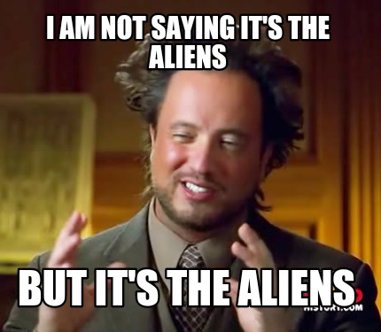 i-am-not-saying-its-the-aliens-but-its-the-aliens