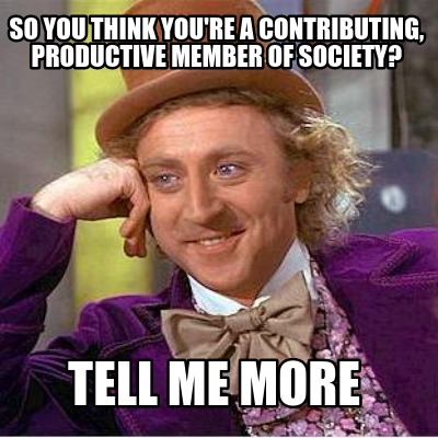 so-you-think-youre-a-contributing-productive-member-of-society-tell-me-more