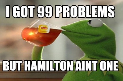 i-got-99-problems-but-hamilton-aint-one