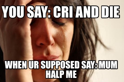 you-say-cri-and-die-when-ur-supposed-say-mum-halp-me