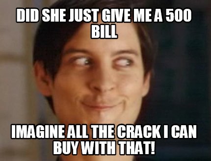did-she-just-give-me-a-500-bill-imagine-all-the-crack-i-can-buy-with-that