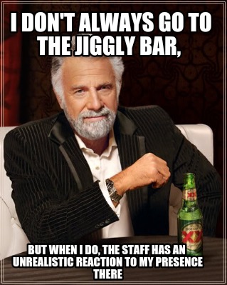 i-dont-always-go-to-the-jiggly-bar-but-when-i-do-the-staff-has-an-unrealistic-re