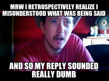 mrw-i-retrospectively-realize-i-misunderstood-what-was-being-said-and-so-my-repl