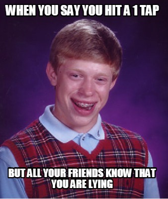 when-you-say-you-hit-a-1-tap-but-all-your-friends-know-that-you-are-lying