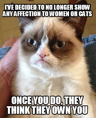 ive-decided-to-no-longer-show-any-affection-to-women-or-cats-once-you-do-they-th