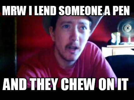 mrw-i-lend-someone-a-pen-and-they-chew-on-it