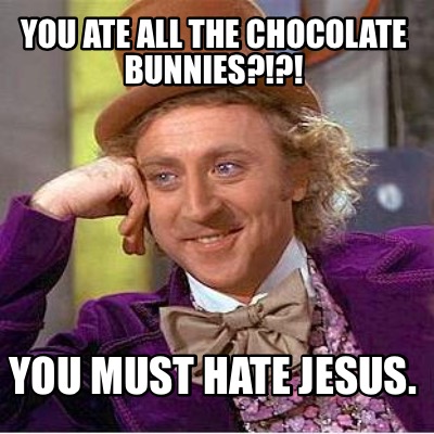 you-ate-all-the-chocolate-bunnies-you-must-hate-jesus