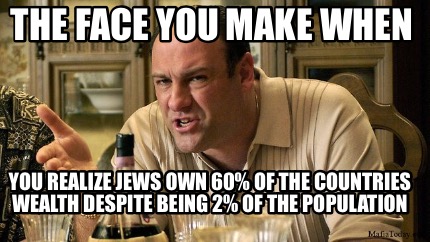 the-face-you-make-when-you-realize-jews-own-60-of-the-countries-wealth-despite-b