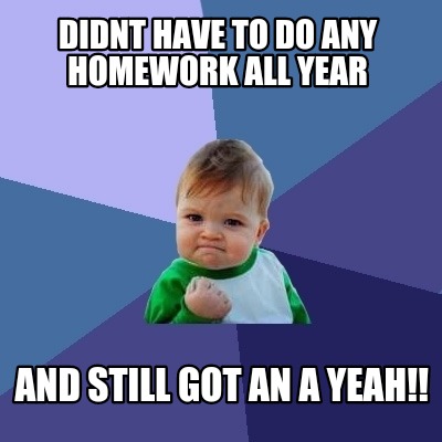 didnt-have-to-do-any-homework-all-year-and-still-got-an-a-yeah