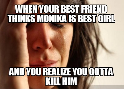 when-your-best-friend-thinks-monika-is-best-girl-and-you-realize-you-gotta-kill-