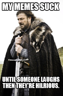 my-memes-suck-until-someone-laughs-then-theyre-hilrious