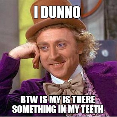i-dunno-btw-is-my-is-there-something-in-my-teeth