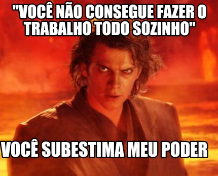 voc-no-consegue-fazer-o-trabalho-todo-sozinho-voc-subestima-meu-poder