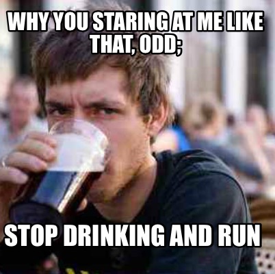 why-you-staring-at-me-like-that-odd-stop-drinking-and-run