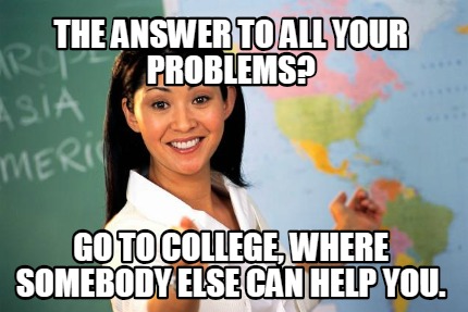the-answer-to-all-your-problems-go-to-college-where-somebody-else-can-help-you