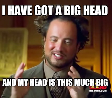 i-have-got-a-big-head-and-my-head-is-this-much-big