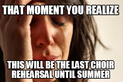 that-moment-you-realize-this-will-be-the-last-choir-rehearsal-until-summer