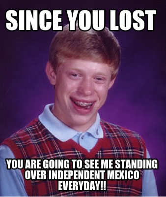 since-you-lost-you-are-going-to-see-me-standing-over-independent-mexico-everyday