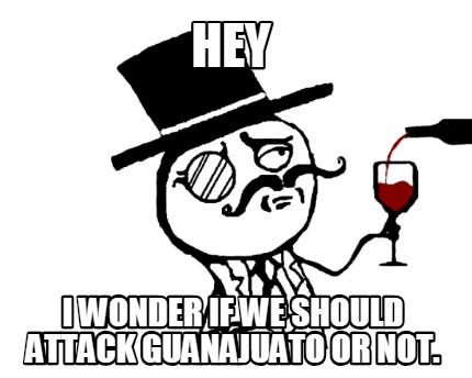 hey-i-wonder-if-we-should-attack-guanajuato-or-not
