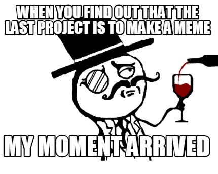 when-you-find-out-that-the-last-project-is-to-make-a-meme-my-moment-arrived