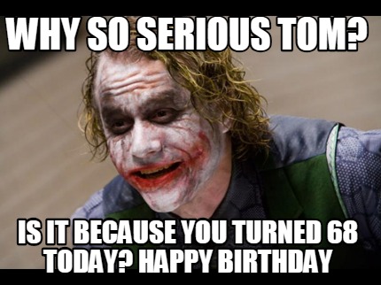 why-so-serious-tom-is-it-because-you-turned-68-today-happy-birthday