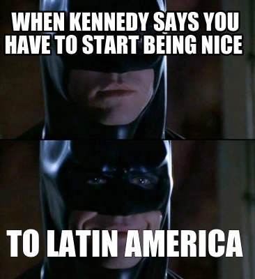 when-kennedy-says-you-have-to-start-being-nice-to-latin-america