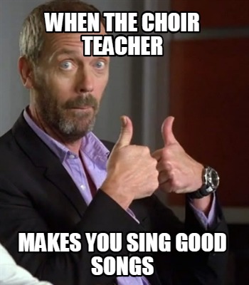 when-the-choir-teacher-makes-you-sing-good-songs