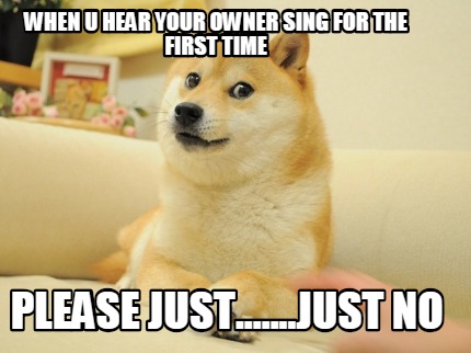 when-u-hear-your-owner-sing-for-the-first-time-please-just.......just-no