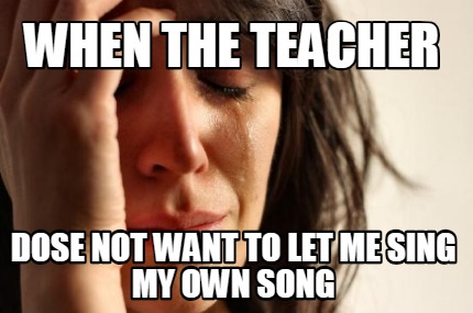 when-the-teacher-dose-not-want-to-let-me-sing-my-own-song