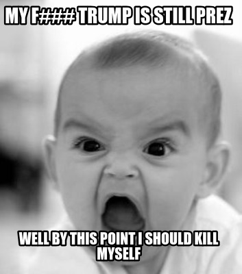 my-f-trump-is-still-prez-well-by-this-point-i-should-kill-myself