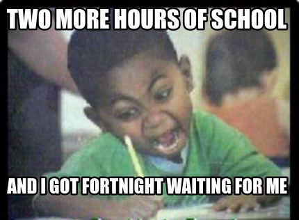 two-more-hours-of-school-and-i-got-fortnight-waiting-for-me