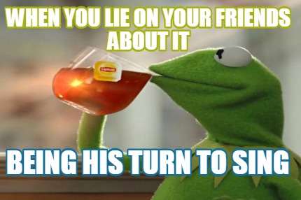 when-you-lie-on-your-friends-about-it-being-his-turn-to-sing