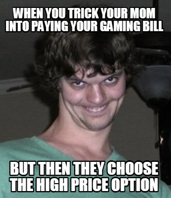 when-you-trick-your-mom-into-paying-your-gaming-bill-but-then-they-choose-the-hi
