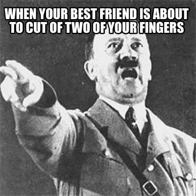 when-your-best-friend-is-about-to-cut-of-two-of-your-fingers
