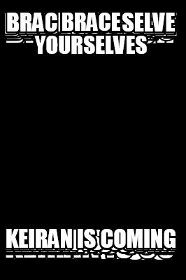 brace-yourselves-keiran-is-coming
