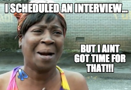 i-scheduled-an-interview...-but-i-aint-got-time-for-that