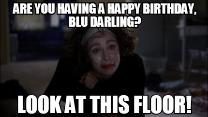 are-you-having-a-happy-birthday-blu-darling-look-at-this-floor