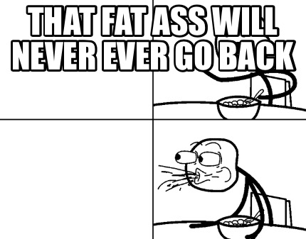 that-fat-ass-will-never-ever-go-back