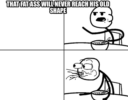 that-fat-ass-will-never-reach-his-old-shape