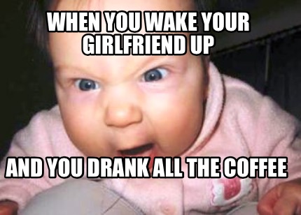 when-you-wake-your-girlfriend-up-and-you-drank-all-the-coffee