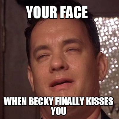 your-face-when-becky-finally-kisses-you