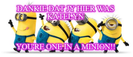 dankie-dat-jy-hier-was-katelyn-youre-one-in-a-minion