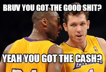 bruv-you-got-the-good-shit-yeah-you-got-the-cash
