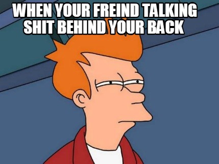 when-your-freind-talking-shit-behind-your-back