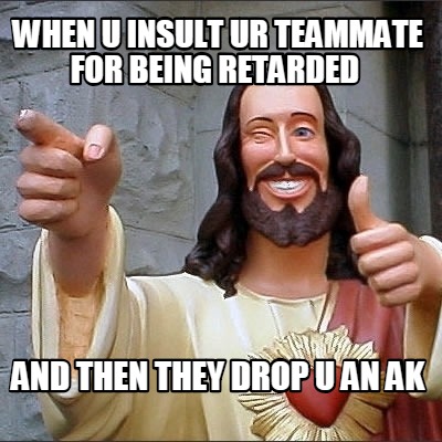 when-u-insult-ur-teammate-for-being-retarded-and-then-they-drop-u-an-ak